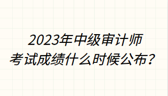 2023年中級審計師考試成績什么時候公布？