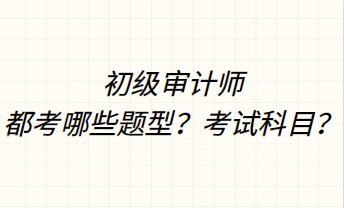 初級審計師都考哪些題型？考試科目？