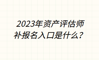 2023年資產(chǎn)評(píng)估師補(bǔ)報(bào)名入口是什么？