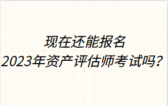 現(xiàn)在還能報(bào)名2023年資產(chǎn)評(píng)估師考試嗎？