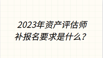 2023年資產(chǎn)評(píng)估師補(bǔ)報(bào)名要求是什么？