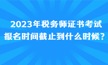 2023年稅務(wù)師證書(shū)考試報(bào)名時(shí)間截止到什么時(shí)候、如何報(bào)名呢？