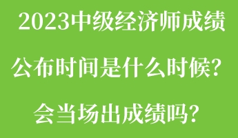 2023中級(jí)經(jīng)濟(jì)師成績(jī)公布時(shí)間是什么時(shí)候？會(huì)當(dāng)場(chǎng)出成績(jī)嗎？