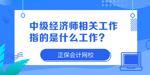 中級(jí)經(jīng)濟(jì)師相關(guān)工作指的是什么工作？