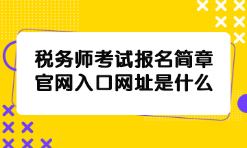 稅務(wù)師考試報(bào)名簡(jiǎn)章官網(wǎng)入口網(wǎng)址是什么