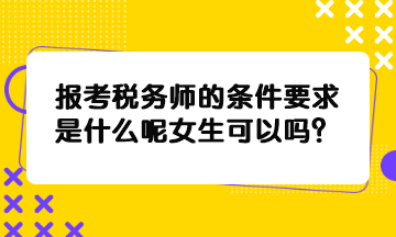 報考稅務(wù)師的條件要求是什么呢女生可以嗎？