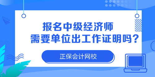 報(bào)名中級(jí)經(jīng)濟(jì)師需要單位出工作證明嗎？