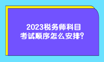 2023稅務(wù)師科目考試順序怎么安排？