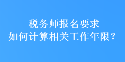 稅務(wù)師報(bào)名要求如何計(jì)算相關(guān)工作年限？