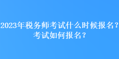 2023年稅務(wù)師考試什么時候報名？考試如何報名？