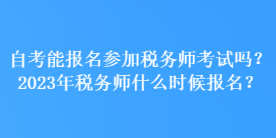 自考能報名參加稅務(wù)師考試嗎？2023年稅務(wù)師什么時候報名？