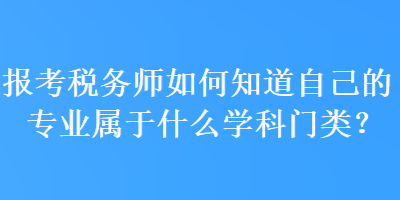 報(bào)考稅務(wù)師如何知道自己的專業(yè)屬于什么學(xué)科門類？