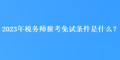 2023年稅務(wù)師報(bào)考免試條件是什么？