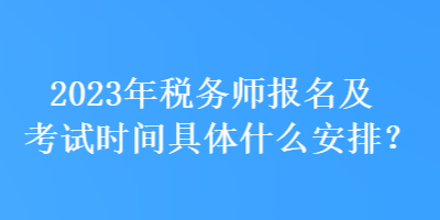 2023年稅務(wù)師報(bào)名及考試時(shí)間具體什么安排？