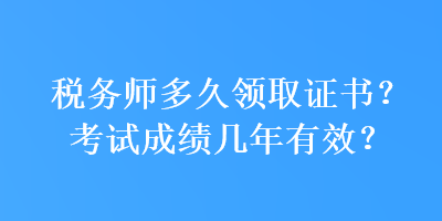 稅務(wù)師多久領(lǐng)取證書(shū)？考試成績(jī)幾年有效？