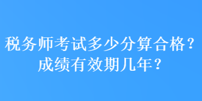 稅務(wù)師考試多少分算合格？成績(jī)有效期幾年？