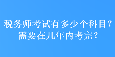 稅務(wù)師考試有多少個科目？需要在幾年內(nèi)考完？