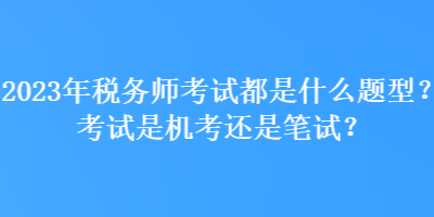 2023年稅務師考試都是什么題型？考試是機考還是筆試？