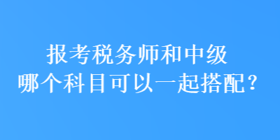 報考稅務師和中級哪個科目可以一起搭配？