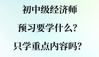 初中級經(jīng)濟(jì)師預(yù)習(xí)要學(xué)什么？只學(xué)重點內(nèi)容嗎？