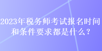 2023年稅務(wù)師考試報(bào)名時(shí)間和條件要求都是什么？