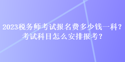 2023稅務師考試報名費多少錢一科？考試科目怎么安排報考？