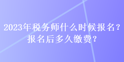 2023年稅務(wù)師什么時(shí)候報(bào)名？報(bào)名后多久繳費(fèi)？