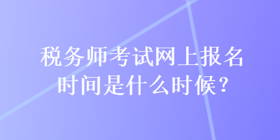 稅務師考試網(wǎng)上報名時間是什么時候？