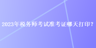 2023年稅務(wù)師考試準(zhǔn)考證哪天打??？