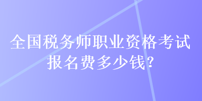 全國稅務(wù)師職業(yè)資格考試報名費多少錢？