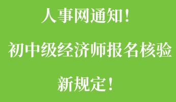 人事網(wǎng)通知！初中級(jí)經(jīng)濟(jì)師報(bào)名核驗(yàn)新規(guī)定！