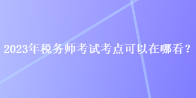 2023年稅務(wù)師考試考點可以在哪看？