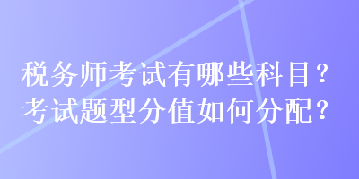 稅務(wù)師考試有哪些科目？考試題型分值如何分配？