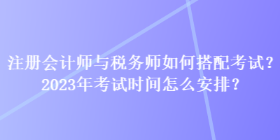 注冊會計師與稅務(wù)師如何搭配考試？2023年考試時間怎么安排？