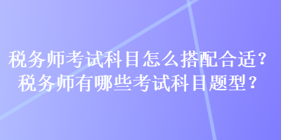 稅務(wù)師考試科目怎么搭配合適？稅務(wù)師有哪些考試科目題型？