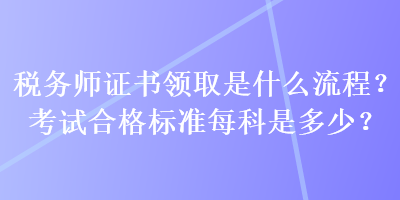 稅務師證書領(lǐng)取是什么流程？考試合格標準每科是多少？