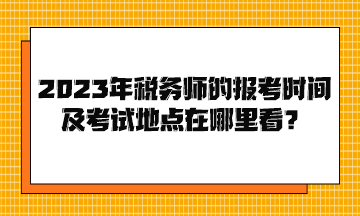 2023年稅務(wù)師的報(bào)考時(shí)間及考試地點(diǎn)在哪里看