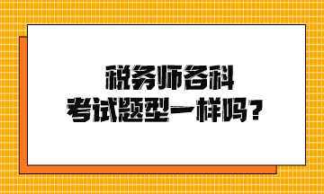 稅務(wù)師各科考試題型一樣嗎？