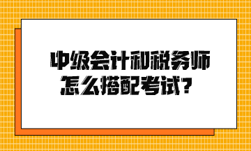 中級(jí)會(huì)計(jì)和稅務(wù)師怎么搭配考試？