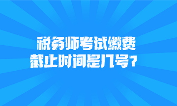 稅務(wù)師考試?yán)U費(fèi)截止時(shí)間是幾號(hào)？