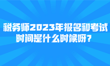 稅務(wù)師2023年報(bào)名和考試時(shí)間是什么時(shí)候呀？