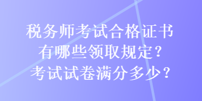 稅務(wù)師考試合格證書有哪些領(lǐng)取規(guī)定？考試試卷滿分多少？