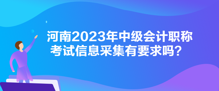 河南2023年中級會計職稱考試信息采集有要求嗎？