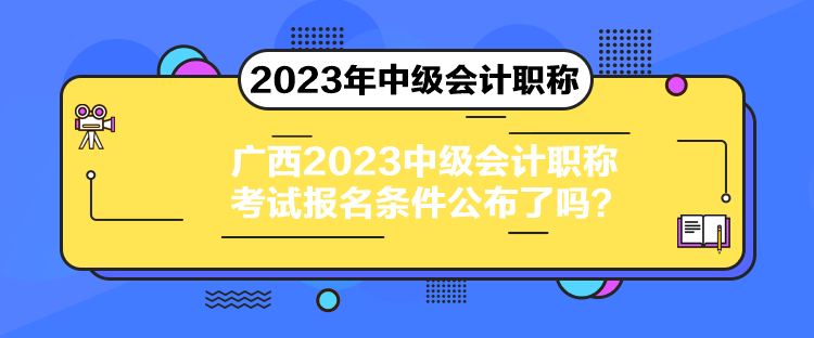 廣西2023中級會計職稱考試報名條件公布了嗎？