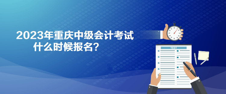 2023年重慶中級(jí)會(huì)計(jì)考試什么時(shí)候報(bào)名？