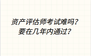 資產(chǎn)評估師考試難嗎？要在幾年內(nèi)通過？