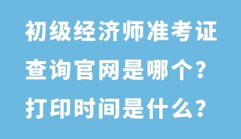 初級經(jīng)濟師準考證查詢官網(wǎng)是哪個？打印時間是什么？