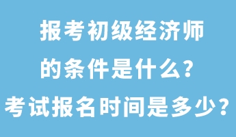 報(bào)考初級(jí)經(jīng)濟(jì)師的條件是什么？考試報(bào)名時(shí)間是多少？