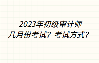 2023年初級審計師幾月份考試？考試方式？