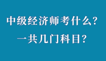 中級(jí)經(jīng)濟(jì)師考什么？一共幾門科目？